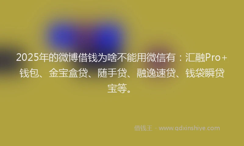 2025年的微博借钱为啥不能用微信有：汇融Pro+钱包、金宝盒贷、随手贷、融逸速贷、钱袋瞬贷宝等。