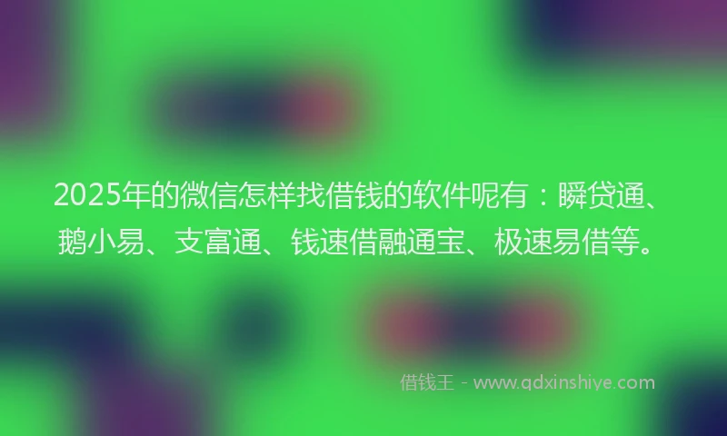 2025年的微信怎样找借钱的软件呢有：瞬贷通、鹅小易、支富通、钱速借融通宝、极速易借等。