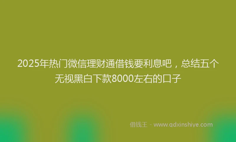 2025年热门微信理财通借钱要利息吧，总结五个无视黑白下款8000左右的口子