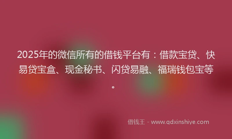 2025年的微信所有的借钱平台有：借款宝贷、快易贷宝盒、现金秘书、闪贷易融、福瑞钱包宝等。