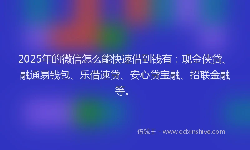 2025年的微信怎么能快速借到钱有：现金侠贷、融通易钱包、乐借速贷、安心贷宝融、招联金融等。