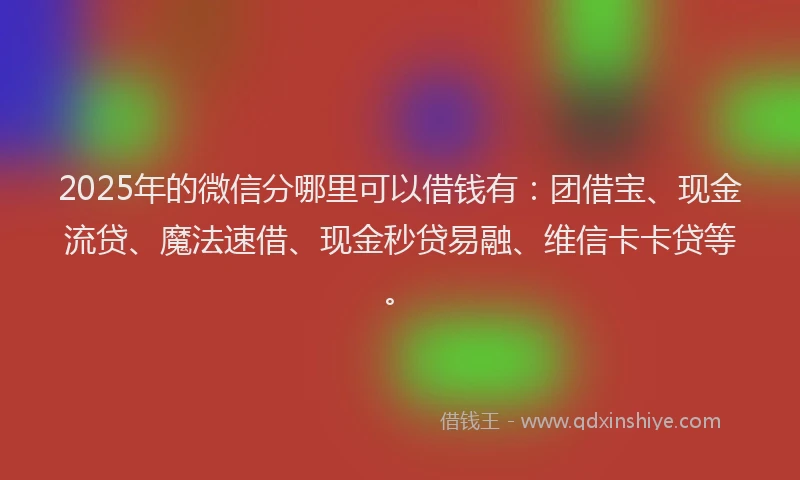2025年的微信分哪里可以借钱有：团借宝、现金流贷、魔法速借、现金秒贷易融、维信卡卡贷等。