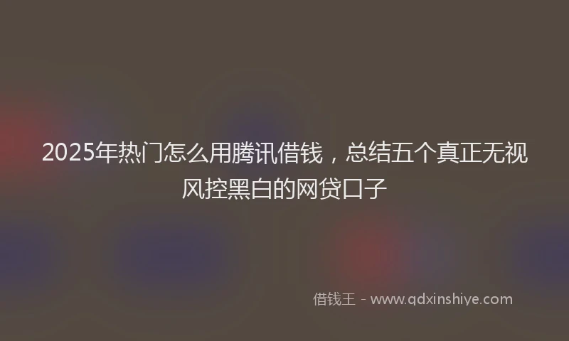 2025年热门怎么用腾讯借钱，总结五个真正无视风控黑白的网贷口子
