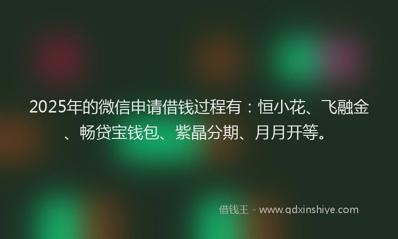 2025年的微信申请借钱过程有:恒小花、飞融金、畅贷宝钱包、紫晶分期、月月开等。