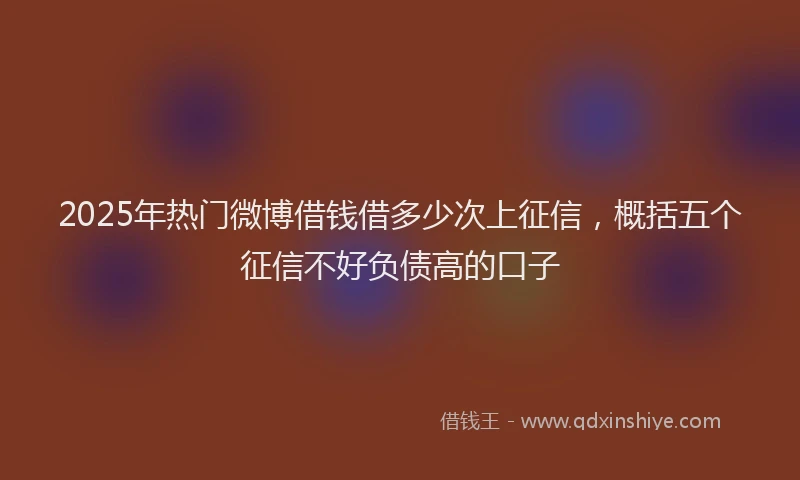 2025年热门微博借钱借多少次上征信，概括五个征信不好负债高的口子