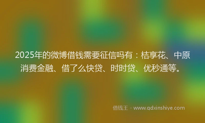 2025年的微博借钱需要征信吗有：桔享花、中原消费金融、借了么快贷、时时贷、优秒通等。