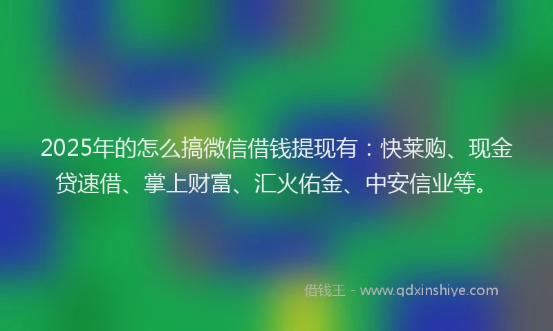 2025年的怎么搞微信借钱提现有:快莱购、现金贷速借、掌上财富、汇火佑金、中安信业等。