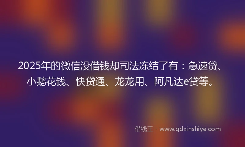 2025年的微信没借钱却司法冻结了有：急速贷、小鹅花钱、快贷通、龙龙用、阿凡达e贷等。