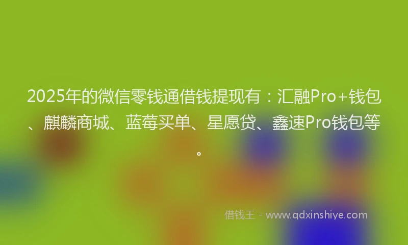 2025年的微信零钱通借钱提现有：汇融Pro+钱包、麒麟商城、蓝莓买单、星愿贷、鑫速Pro钱包等。
