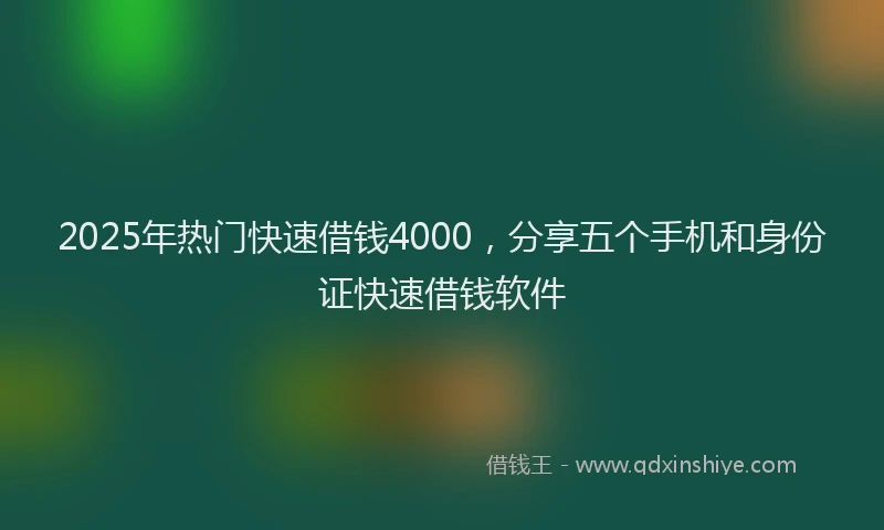 2025年热门快速借钱4000，分享五个手机和身份证快速借钱软件