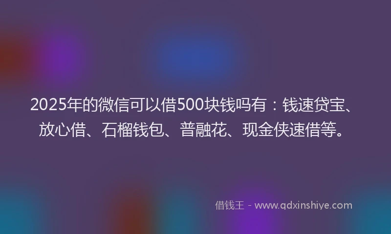 2025年的微信可以借500块钱吗有：钱速贷宝、放心借、石榴钱包、普融花、现金侠速借等。