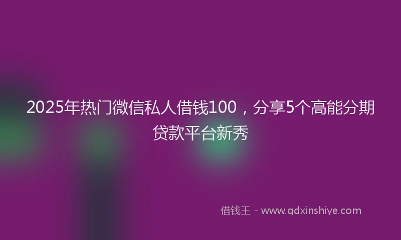 2025年热门微信私人借钱100，分享5个高能分期贷款平台新秀