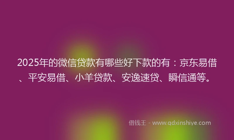 2025年的微信贷款有哪些好下款的有：京东易借、平安易借、小羊贷款、安逸速贷、瞬信通等。