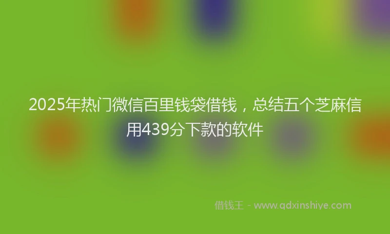 2025年热门微信百里钱袋借钱，总结五个芝麻信用439分下款的软件