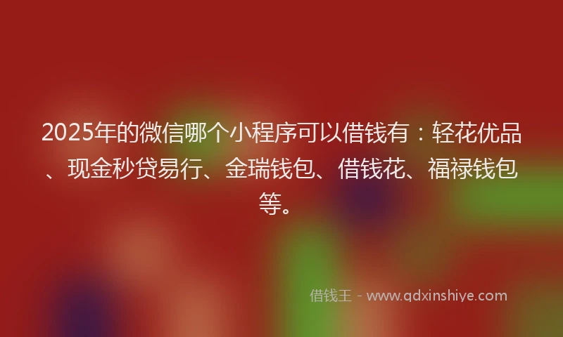2025年的微信哪个小程序可以借钱有：轻花优品、现金秒贷易行、金瑞钱包、借钱花、福禄钱包等。