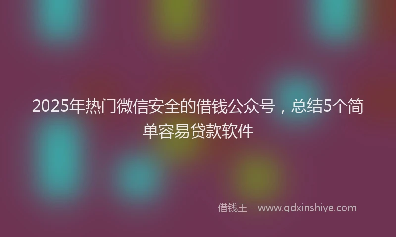 2025年热门微信安全的借钱公众号，总结5个简单容易贷款软件