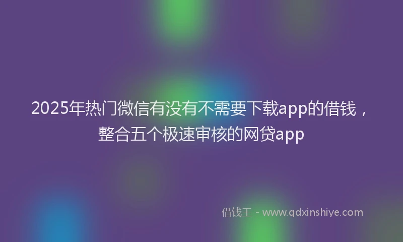 2025年热门微信有没有不需要下载app的借钱，整合五个极速审核的网贷app