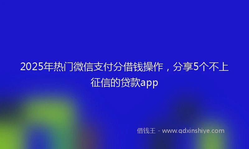 2025年热门微信支付分借钱操作，分享5个不上征信的贷款app