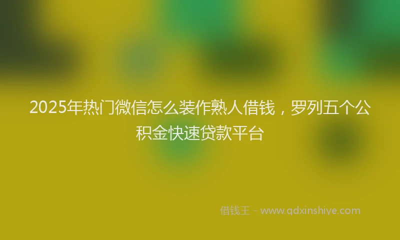 2025年热门微信怎么装作熟人借钱，罗列五个公积金快速贷款平台