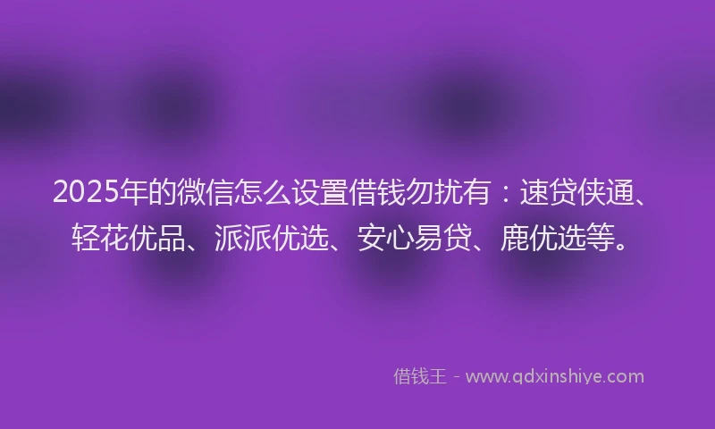 2025年的微信怎么设置借钱勿扰有：速贷侠通、轻花优品、派派优选、安心易贷、鹿优选等。