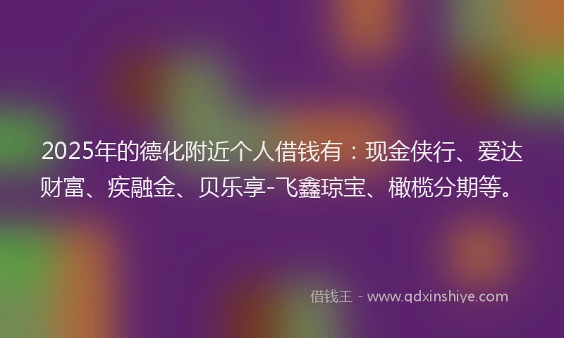 2025年的德化附近个人借钱有：现金侠行、爱达财富、疾融金、贝乐享-飞鑫琼宝、橄榄分期等。