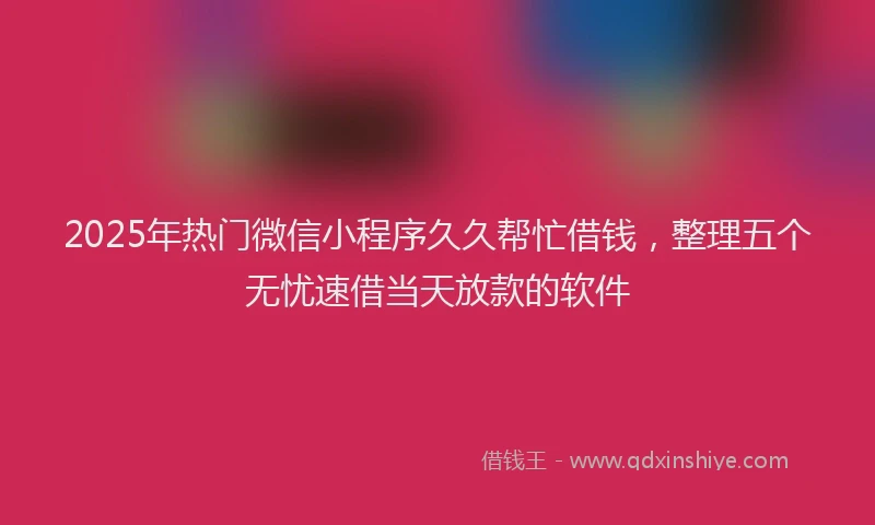 2025年热门微信小程序久久帮忙借钱，整理五个无忧速借当天放款的软件