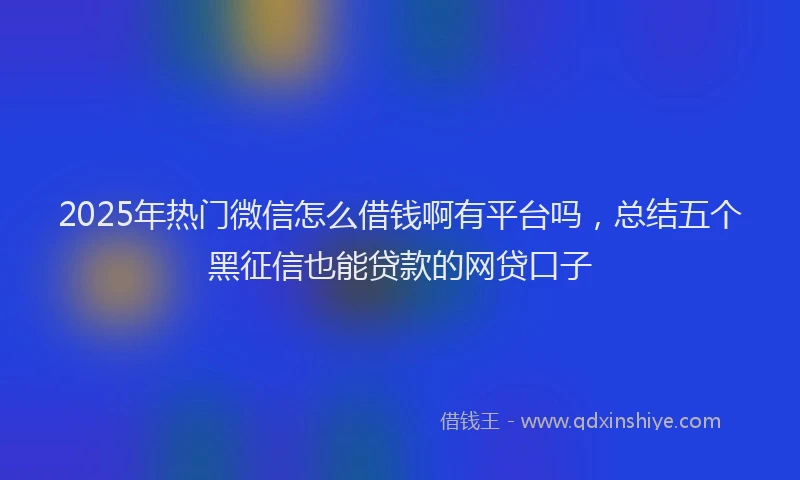 2025年热门微信怎么借钱啊有平台吗，总结五个黑征信也能贷款的网贷口子