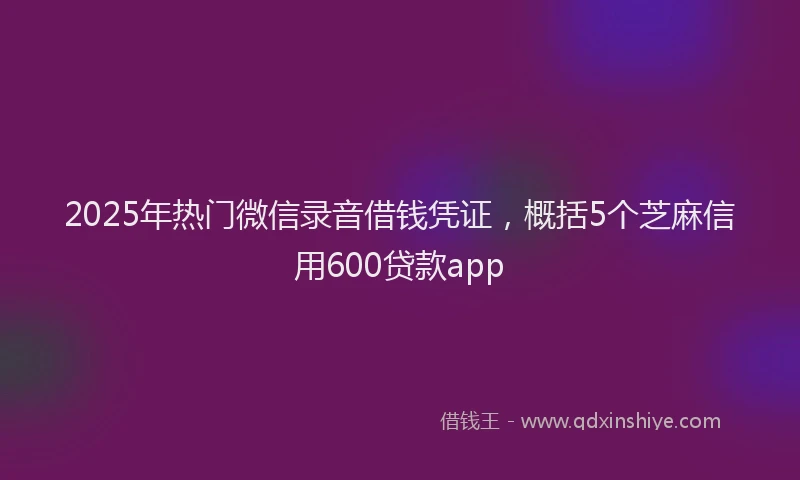 2025年热门微信录音借钱凭证，概括5个芝麻信用600贷款app