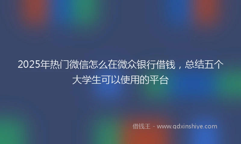 2025年热门微信怎么在微众银行借钱，总结五个大学生可以使用的平台