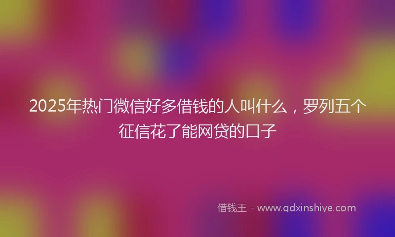 2025年热门微信好多借钱的人叫什么，罗列五个征信花了能网贷的口子