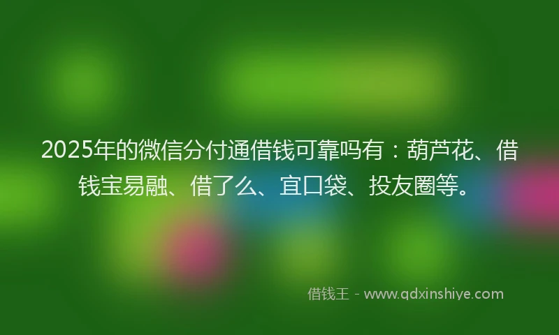 2025年的微信分付通借钱可靠吗有：葫芦花、借钱宝易融、借了么、宜口袋、投友圈等。