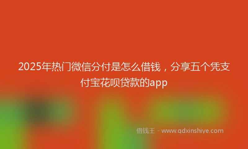 2025年热门微信分付是怎么借钱，分享五个凭支付宝花呗贷款的app