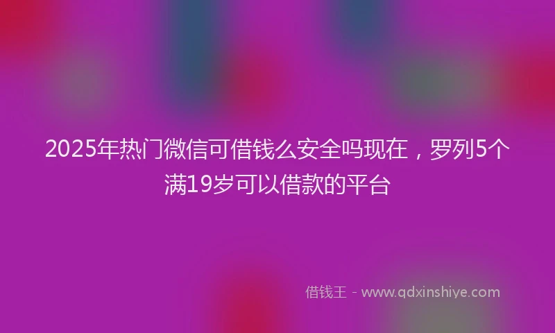 2025年热门微信可借钱么安全吗现在，罗列5个满19岁可以借款的平台