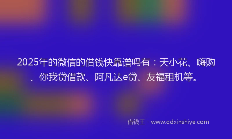 2025年的微信的借钱快靠谱吗有：天小花、嗨购、你我贷借款、阿凡达e贷、友福租机等。