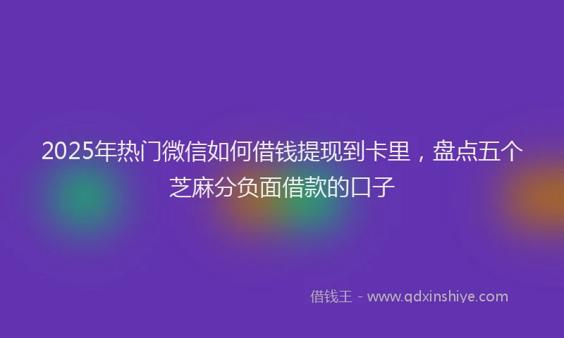 2025年热门微信如何借钱提现到卡里，盘点五个芝麻分负面借款的口子