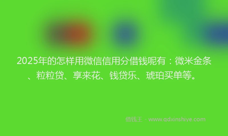 2025年的怎样用微信信用分借钱呢有：微米金条、粒粒贷、享来花、钱贷乐、琥珀买单等。