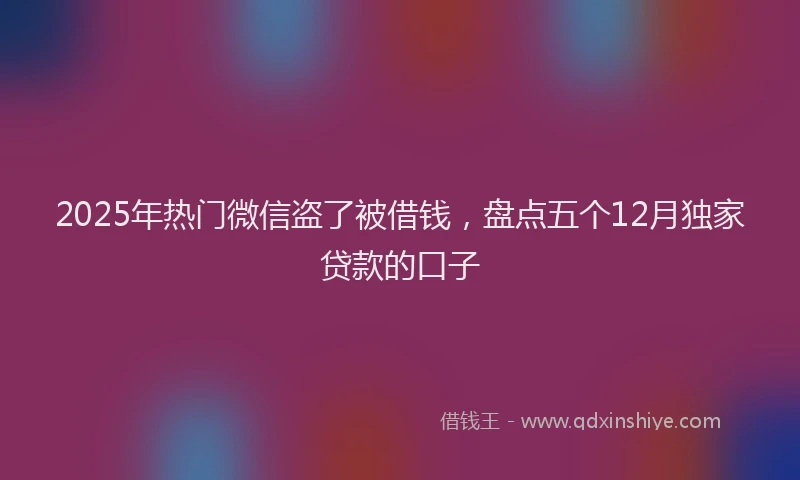 2025年热门微信盗了被借钱，盘点五个12月独家贷款的口子