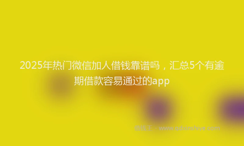 2025年热门微信加人借钱靠谱吗，汇总5个有逾期借款容易通过的app