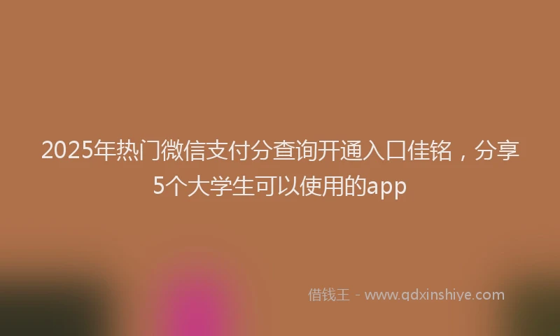 2025年热门微信支付分查询开通入口佳铭，分享5个大学生可以使用的app
