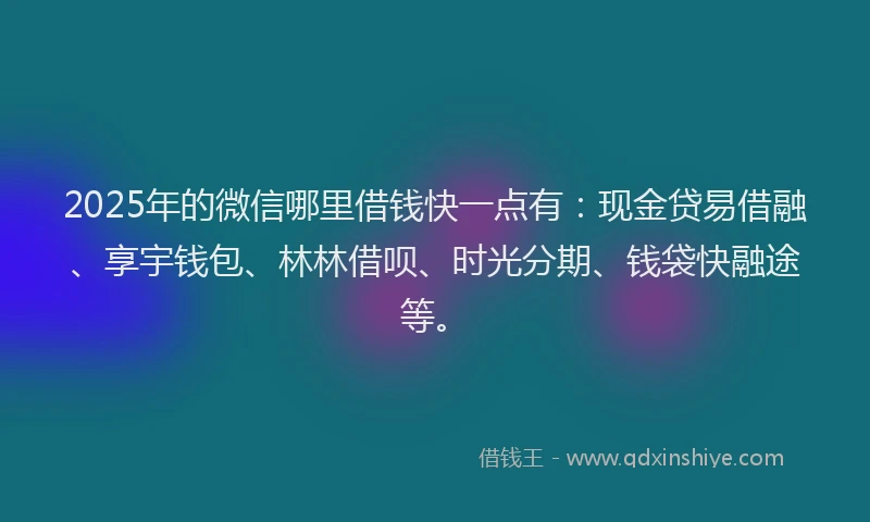 2025年的微信哪里借钱快一点有：现金贷易借融、享宇钱包、林林借呗、时光分期、钱袋快融途等。