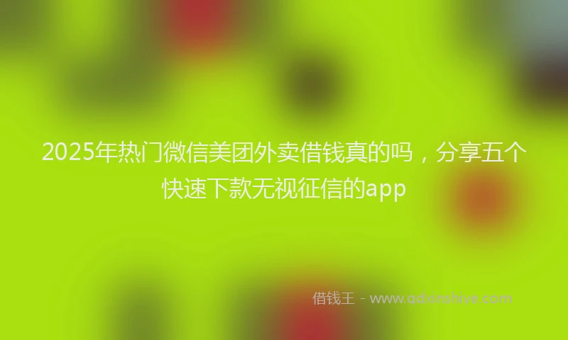 2025年热门微信美团外卖借钱真的吗，分享五个快速下款无视征信的app