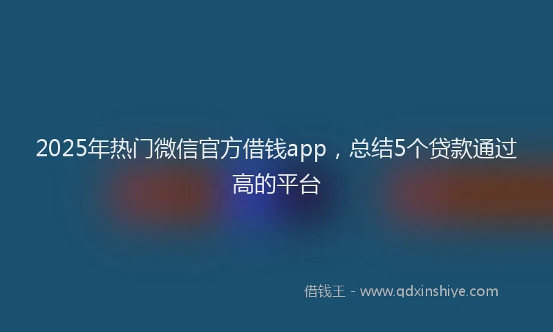 2025年热门微信官方借钱app，总结5个贷款通过高的平台