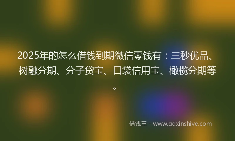 2025年的怎么借钱到期微信零钱有：三秒优品、树融分期、分子贷宝、口袋信用宝、橄榄分期等。