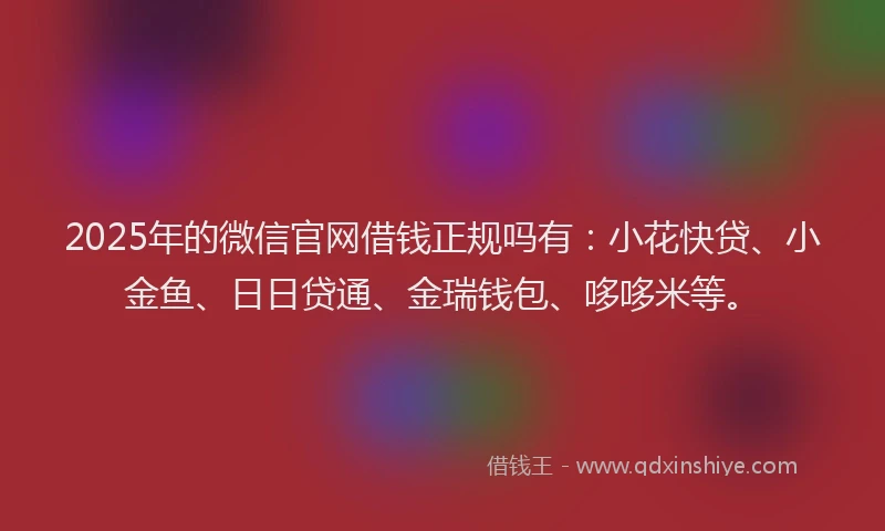 2025年的微信官网借钱正规吗有：小花快贷、小金鱼、日日贷通、金瑞钱包、哆哆米等。
