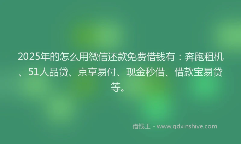 2025年的怎么用微信还款免费借钱有：奔跑租机、51人品贷、京享易付、现金秒借、借款宝易贷等。