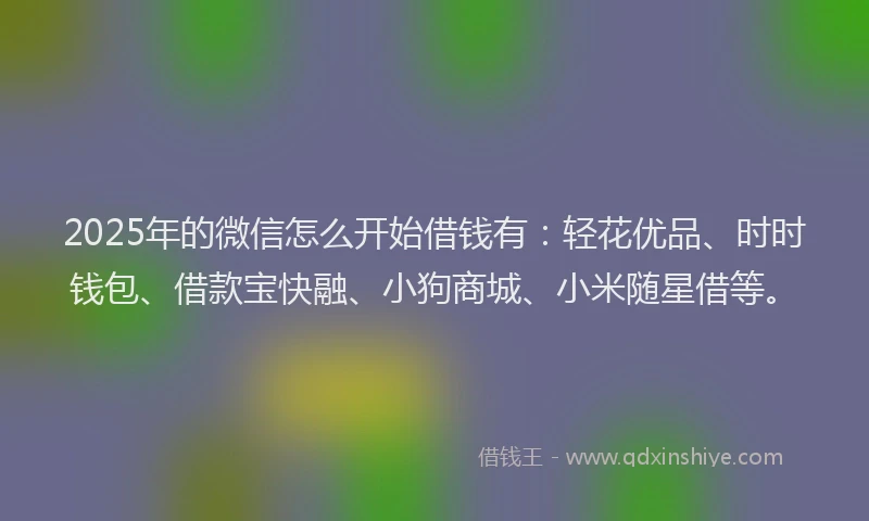 2025年的微信怎么开始借钱有：轻花优品、时时钱包、借款宝快融、小狗商城、小米随星借等。