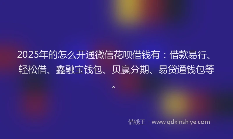 2025年的怎么开通微信花呗借钱有：借款易行、轻松借、鑫融宝钱包、贝赢分期、易贷通钱包等。