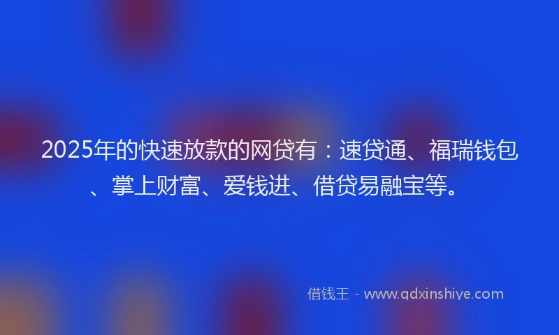 2025年的快速放款的网贷有：速贷通、福瑞钱包、掌上财富、爱钱进、借贷易融宝等。