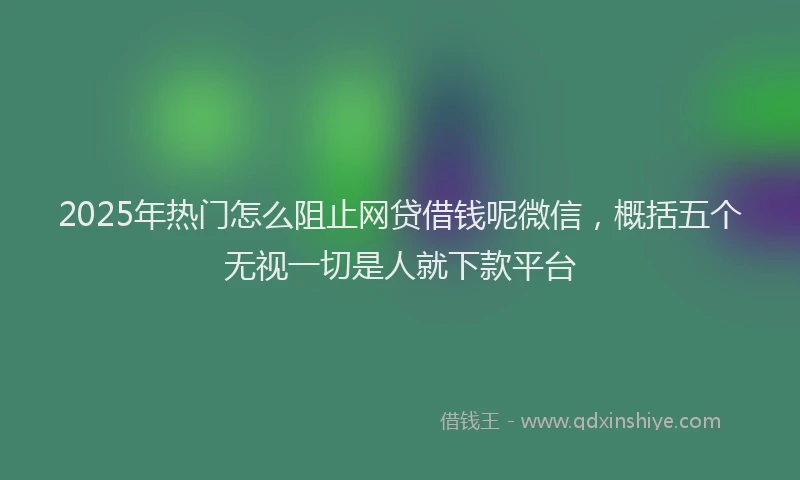 2025年热门怎么阻止网贷借钱呢微信，概括五个无视一切是人就下款平台