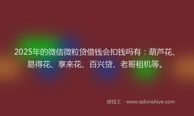 2025年的微信微粒贷借钱会扣钱吗有：葫芦花、易得花、享来花、百兴贷、老哥租机等。